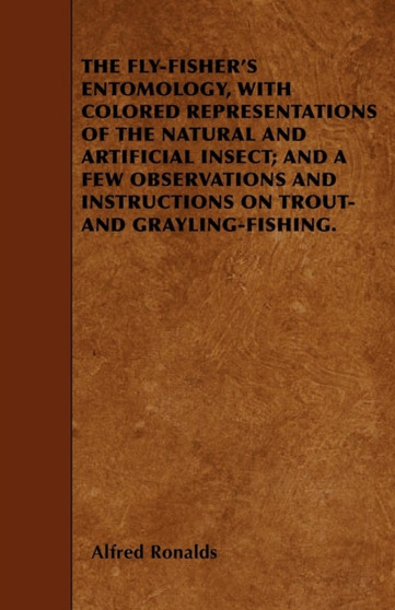 THE Fly-Fisher's Entomology, with Colored Representations of the Natural and Artificial Insect; and A Few Observations and Instructions on Trout- and Grayling-Fishing. by Alfred Ronalds - Paperback
