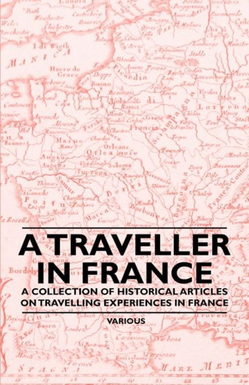 A Traveller in France - A Collection of Historical Articles on Travelling Experiences in France by Various - Paperback