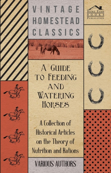 A Guide to Feeding and Watering Horses - A Collection of Historical Articles on the Theory of Nutrition and Rations by Various - Paperback