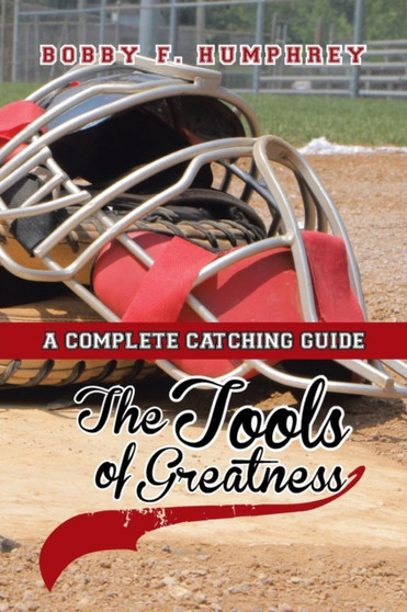 The Tools of Greatness : A Complete Catching Guide by Bobby F Humphrey - Paperback