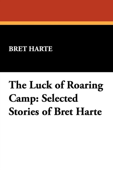 The Luck of Roaring Camp : Selected Stories of Bret Harte by Bret Harte - Paperback