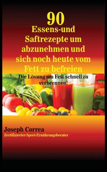 90 Essens- Und Saftrezepte Um Abzunehmen Und Sich Noch Heute Vom Fett Zu Befreien : Die Losung Um Fett Schnell Zu Verbrennen! by Joseph Correa - Hardback