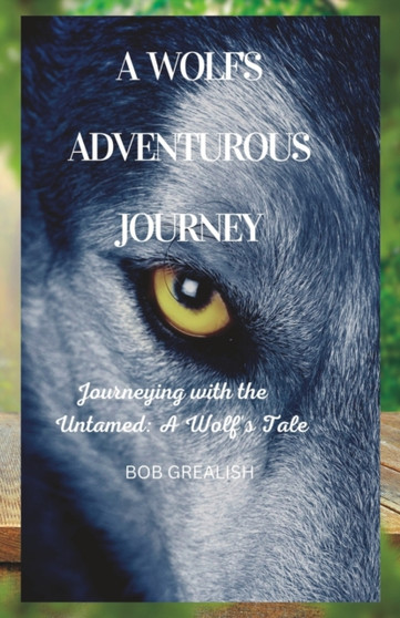 A wolf's adventurous journey : Journeying with the untamed: a wolf's tale by Bob Grealish - Paperback