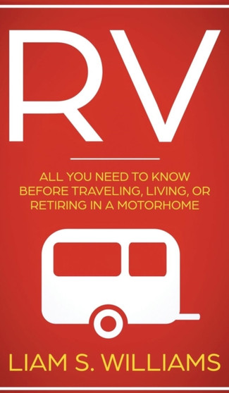 RV : All You Need to Know Before Traveling, Living, Or Retiring In A Motorhome by Liam S Williams - Hardback