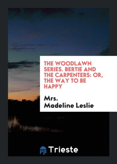 The Woodlawn Series. Bertie and the Carpenters : Or, the Way to Be Happy by Mrs Madeline Leslie - Paperback