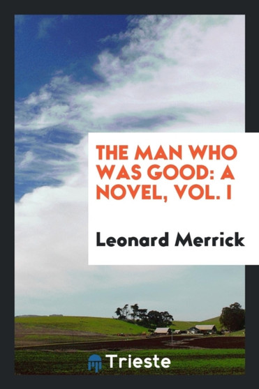 The Man Who Was Good : A Novel, Vol. I by Leonard Merrick - Paperback