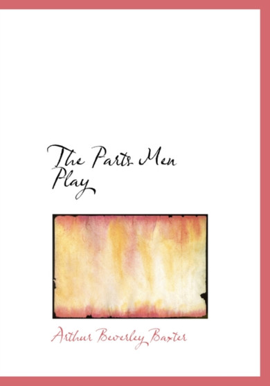 The Parts Men Play by Arthur Beverley Baxter - Hardback