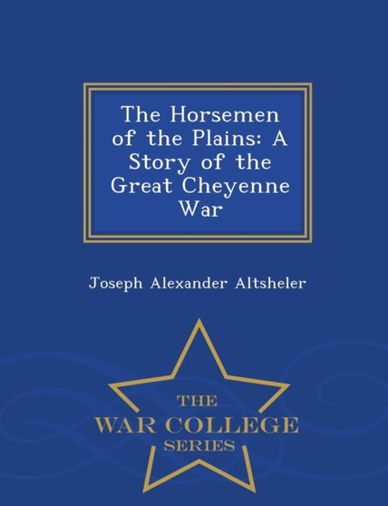 The Horsemen of the Plains : A Story of the Great Cheyenne War - War College Series by Joseph Alexander Altsheler - Paperback