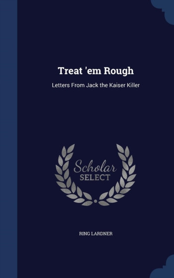 Treat 'em Rough : Letters From Jack the Kaiser Killer by Ring Lardner - Hardback