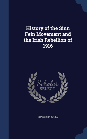 History of the Sinn Fein Movement and the Irish Rebellion of 1916 by Francis P Jones - Hardback