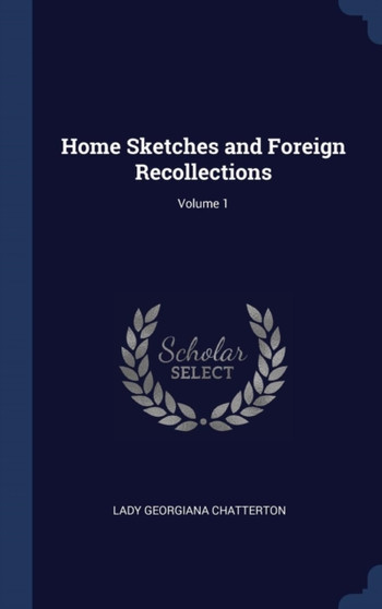 Home Sketches and Foreign Recollections; Volume 1 by Lady Georgiana Chatterton - Hardback