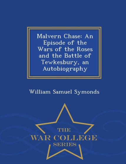 Malvern Chase : An Episode of the Wars of the Roses and the Battle of Tewkesbury, an Autobiography - War College Series by William Samuel Symonds - Paperback