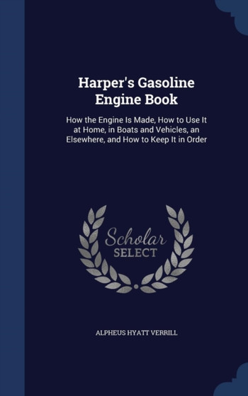 Harper's Gasoline Engine Book : How the Engine Is Made, How to Use It at Home, in Boats and Vehicles, an Elsewhere, and How to Keep It in Order by Alpheus Hyatt Verrill - Hardback