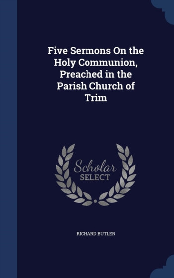 Five Sermons On the Holy Communion, Preached in the Parish Church of Trim by Richard Butler - Hardback