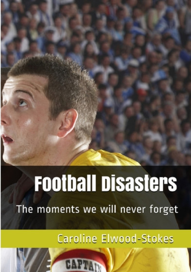 Football Disasters : The moments we will never forget by Caroline Elwood-Stokes - Paperback