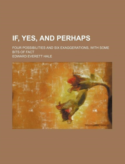If, Yes, and Perhaps; Four Possibilities and Six Exaggerations, with Some Bits of Fact by Edward Everett Hale - Paperback