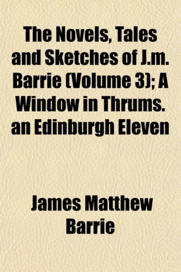 The Novels, Tales and Sketches of J.M. Barrie (Volume 3); A Window in Thrums. an Edinburgh Eleven by James Matthew Barrie - Paperback