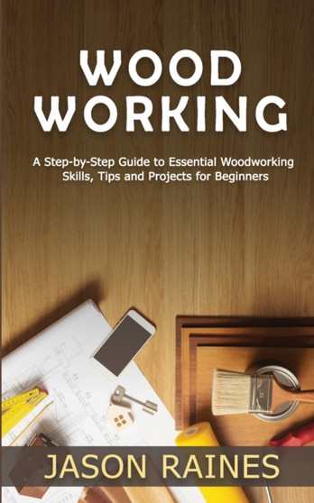 Woodworking : A Step-by-Step Guide to Essential Woodworking Skills, Tips and Projects for Beginners by Jason Raines - Paperback