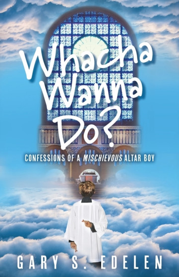 Whacha Wanna Do? : Confessions Of A Mischievous Altar Boy by Gary S Edelen - Paperback