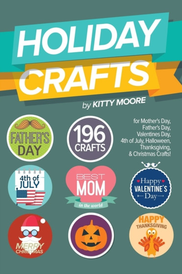 Holiday Crafts : 196 Crafts for Mother's Day, Father's Day, Valentines Day, 4th of July, Halloween Crafts, Thanksgiving Crafts, & Christmas Crafts! by Kitty Moore - Paperback