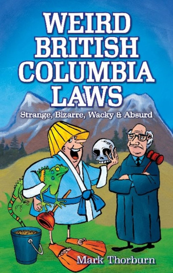 Weird British Columbia Laws : Strange, Bizarre, Wacky & Absurd by Mark Thorburn - Paperback