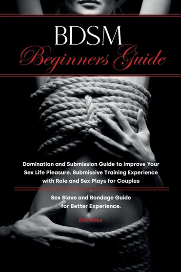 BDSM Beginners Guide : Domination and Submission Guide to Improve Your Sex Life Pleasure. Submissive Training Experience with Role and Sex Plays for Couples. Sex Slave and Bondage Guide for Better Exp by Zoe Moss - Paperback