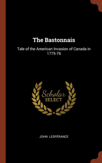 The Bastonnais : Tale of the American Invasion of Canada in 1775-76 by John Lesperance - Hardback