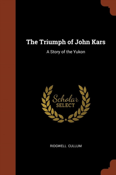 The Triumph of John Kars : A Story of the Yukon by Ridgwell Cullum - Paperback