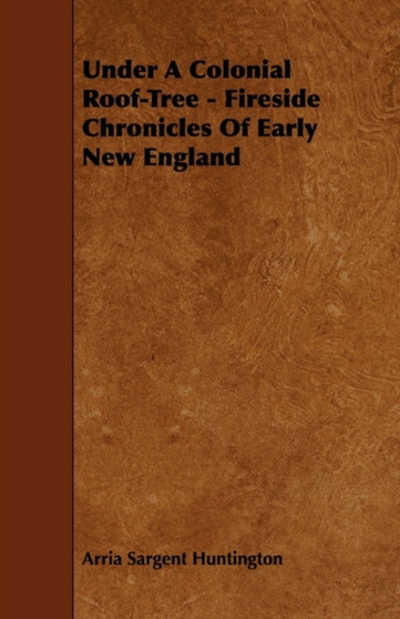 Under A Colonial Roof-Tree - Fireside Chronicles Of Early New England by Arria Sargent Huntington - Paperback