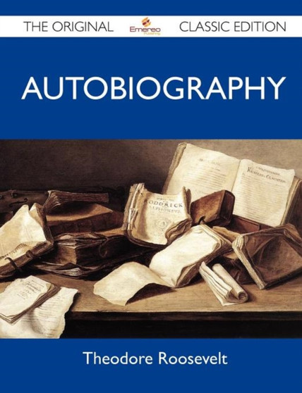Theodore Roosevelt Autobiography - The Original Classic Edition by Theodore Roosevelt - Paperback