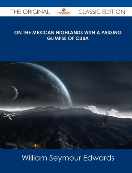 On the Mexican Highlands with a Passing Glimpse of Cuba - The Original Classic Edition by William Seymour Edwards - Paperback