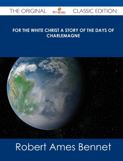 For the White Christ a Story of the Days of Charlemagne - The Original Classic Edition by Robert Ames Bennet - Paperback