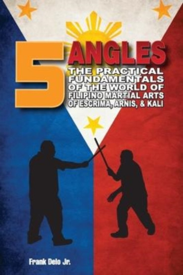 5 Angles : The Practical Fundamentals of the World of Filipino Martial Arts of Escrima, Arnis, & Kali: The Practical Fundamentals of the World of Filipino Martial Arts of Escrima, Arnis, & Kali by Frank Delo - Paperback