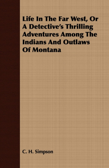 Life In The Far West, Or A Detective's Thrilling Adventures Among The Indians And Outlaws Of Montana by C.H. Simpson - Paperback