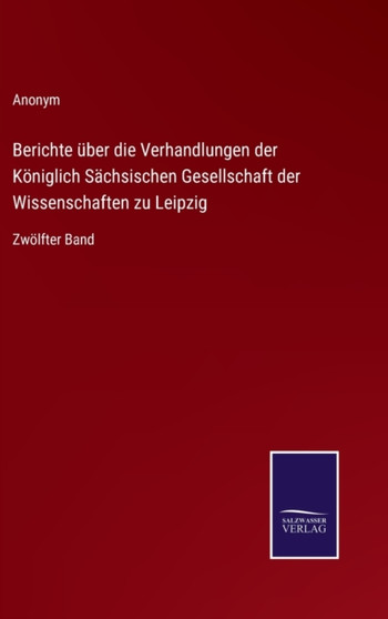Berichte uber die Verhandlungen der Koeniglich Sachsischen Gesellschaft der Wissenschaften zu Leipzig : Zwoelfter Band by Anonym - Hardback