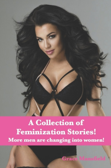 A Collection of Feminization Stories : More men are changing into women! by Grace Mansfield - Paperback