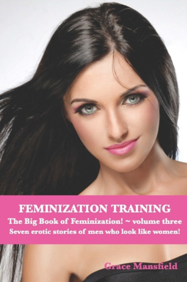 Feminization Training The Big Book of Feminization Volume Three : Seven erotic stories of men who want to be like women! : 3 by Grace Mansfield - Paperback