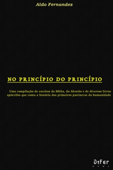 No Principio do Principio : Uma copilacao de escritos da Biblia, do Alcorao e de diversos livros apocrifos que conta a historia dos primeiros patriarcas da humanidade. by Aldo Fernandez - Paperback