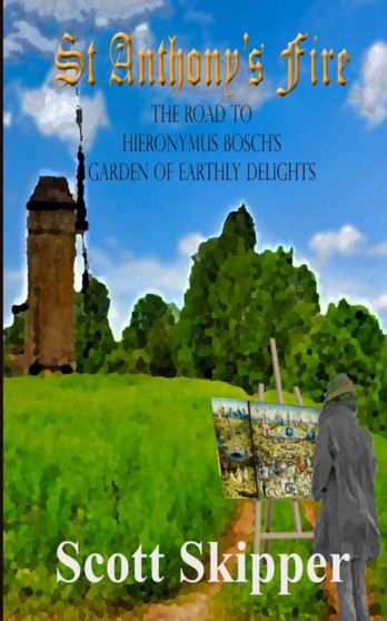 St. Anthony's Fire : The Road to Hieronymus Bosch's Garden of Earthly Delights by Scott Skipper - Paperback