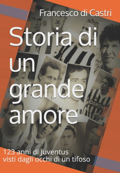 Storia di un grande amore : 123 anni di Juventus visti dagli occhi di un tifoso : 1 by Francesco Di Castri - Paperback