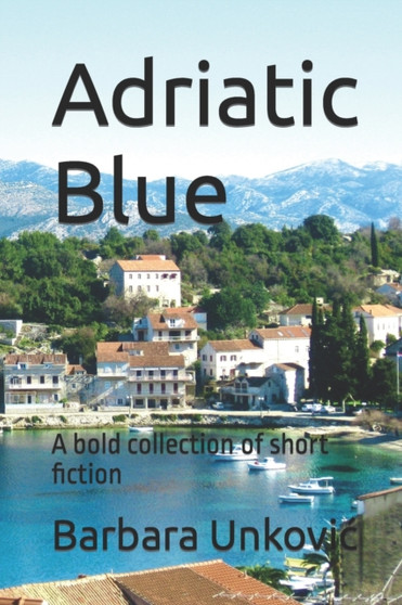 Adriatic Blue : A bold collection of short fiction by Barbara Unkovic - Paperback