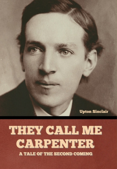 They Call Me Carpenter : A Tale of the Second Coming by Upton Sinclair - Hardback