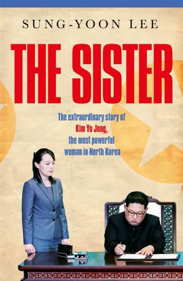 The Sister : The extraordinary story of Kim Yo Jong, the most powerful woman in North Korea by Sung-Yoon Lee - Hardback