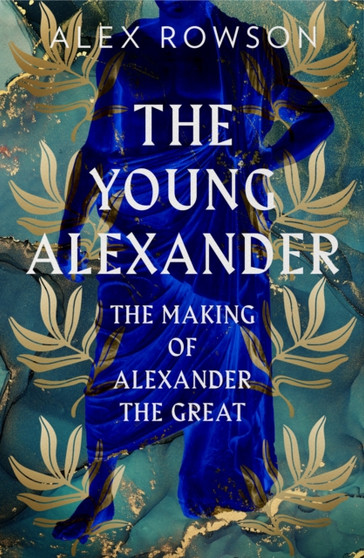 The Young Alexander : The Making of Alexander the Great by Alex Rowson - Hardback