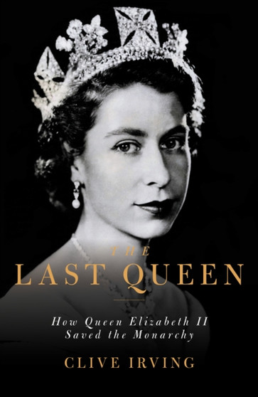 The Last Queen : How Queen Elizabeth II Saved the Monarchy by Clive Irving - Hardback