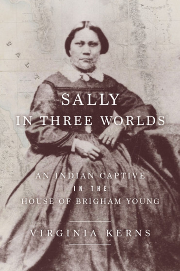 Sally in Three Worlds : An Indian Captive in the House of Brigham Young by Virginia Kerns - Hardback