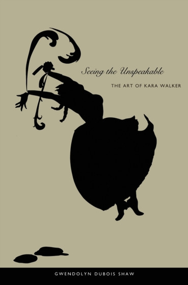 Seeing the Unspeakable : The Art of Kara Walker by Gwendolyn DuBois Shaw - Paperback
