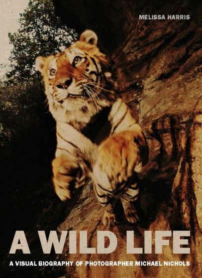 A Wild Life : A Visual Biography of Photographer Michael Nichols by Melissa Harris - Hardback