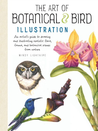The Art of Botanical & Bird Illustration : An artist's guide to drawing and illustrating realistic flora, fauna, and botanical scenes from nature by Mindy Lighthipe - Paperback