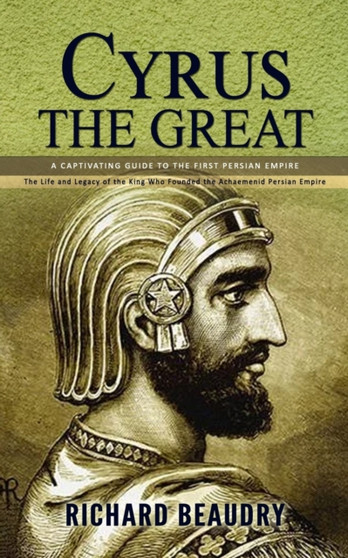 Cyrus the Great : A Captivating Guide to the First Persian Empire (The Life and Legacy of the King Who Founded the Achaemenid Persian Empire) by Richard Beaudry - Paperback